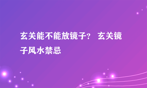 玄关能不能放镜子？ 玄关镜子风水禁忌