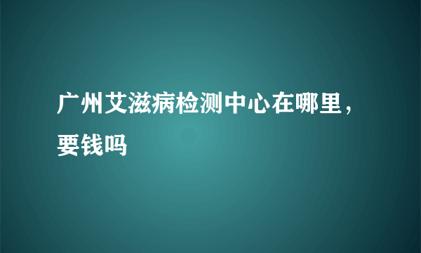 广州艾滋病检测中心在哪里，要钱吗