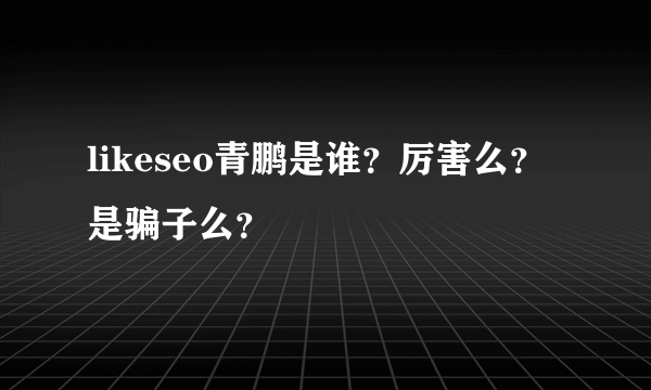 likeseo青鹏是谁？厉害么？是骗子么？