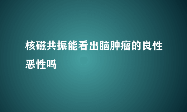 核磁共振能看出脑肿瘤的良性恶性吗