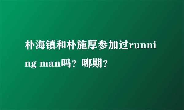 朴海镇和朴施厚参加过running man吗？哪期？