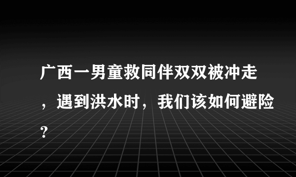 广西一男童救同伴双双被冲走，遇到洪水时，我们该如何避险？