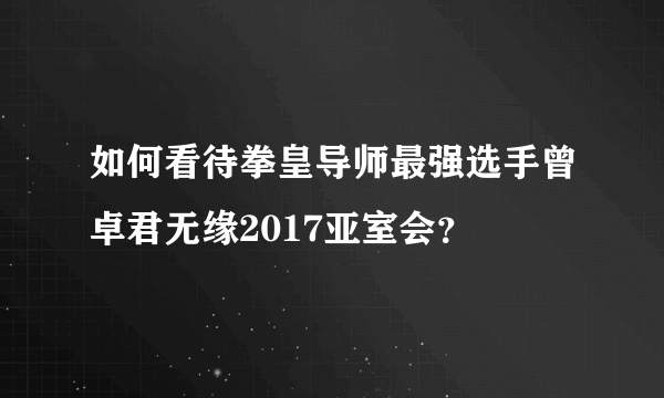 如何看待拳皇导师最强选手曾卓君无缘2017亚室会？