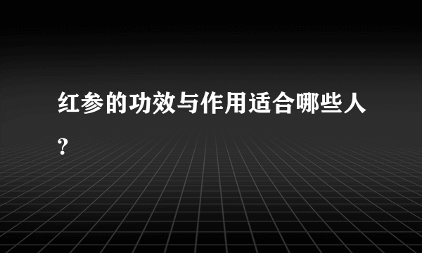 红参的功效与作用适合哪些人？