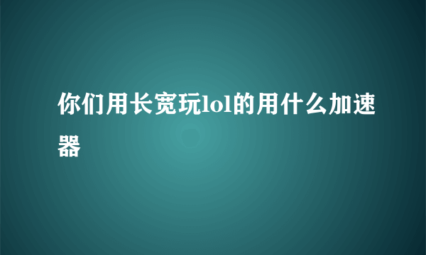 你们用长宽玩lol的用什么加速器