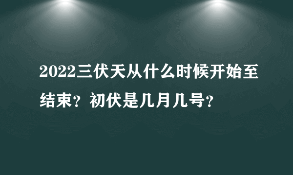 2022三伏天从什么时候开始至结束？初伏是几月几号？