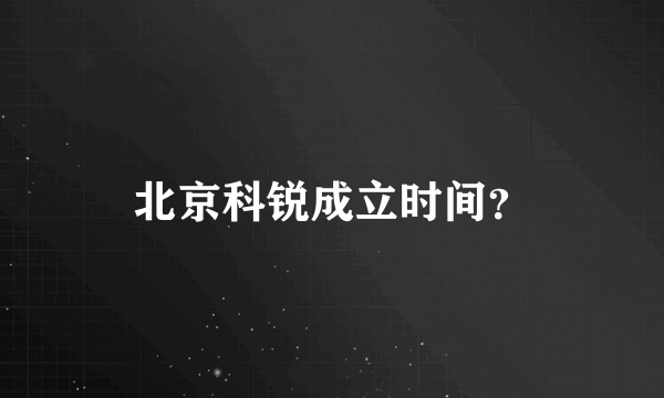 北京科锐成立时间？