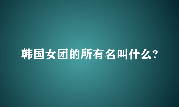 韩国女团的所有名叫什么?