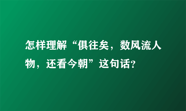 怎样理解“俱往矣，数风流人物，还看今朝”这句话？