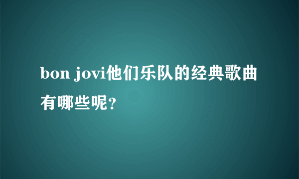 bon jovi他们乐队的经典歌曲有哪些呢？