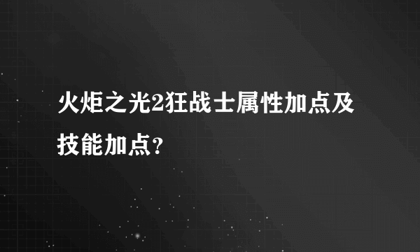 火炬之光2狂战士属性加点及技能加点？