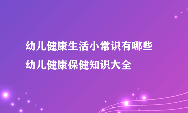 幼儿健康生活小常识有哪些 幼儿健康保健知识大全