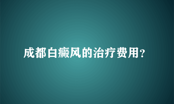 成都白癜风的治疗费用？