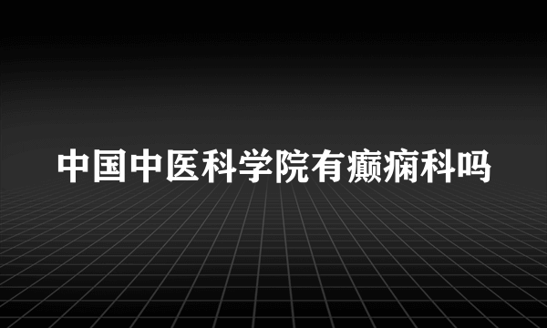 中国中医科学院有癫痫科吗