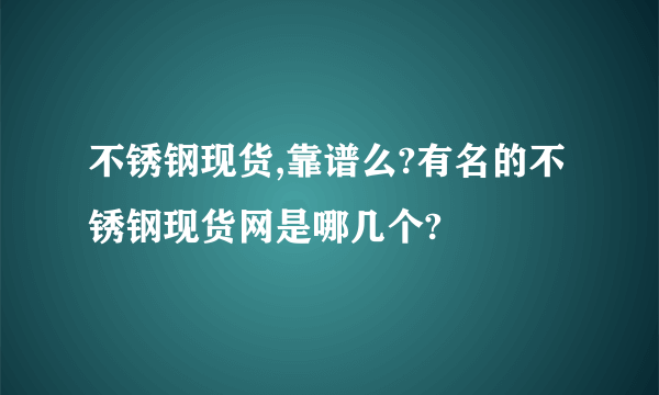 不锈钢现货,靠谱么?有名的不锈钢现货网是哪几个?