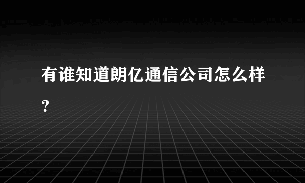 有谁知道朗亿通信公司怎么样？