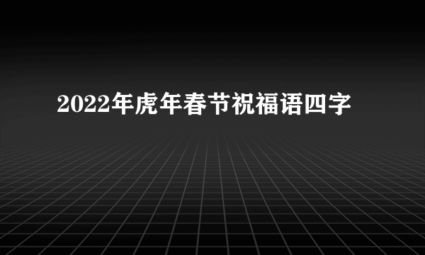 2022年虎年春节祝福语四字