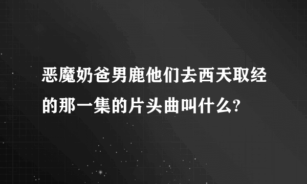 恶魔奶爸男鹿他们去西天取经的那一集的片头曲叫什么?