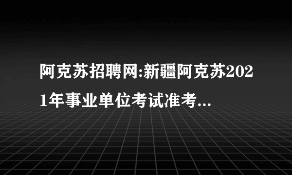 阿克苏招聘网:新疆阿克苏2021年事业单位考试准考证打印官网-事业