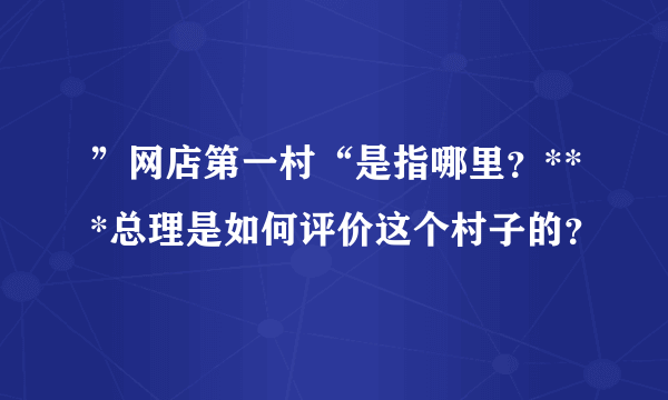 ”网店第一村“是指哪里？***总理是如何评价这个村子的？