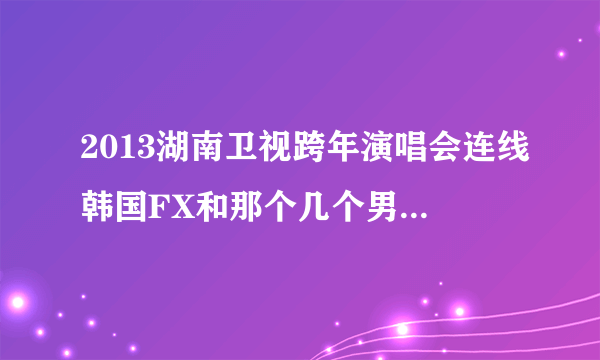 2013湖南卫视跨年演唱会连线韩国FX和那个几个男的唱的是什么歌