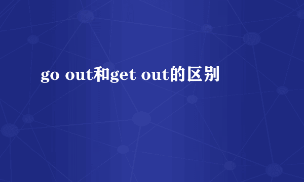 go out和get out的区别