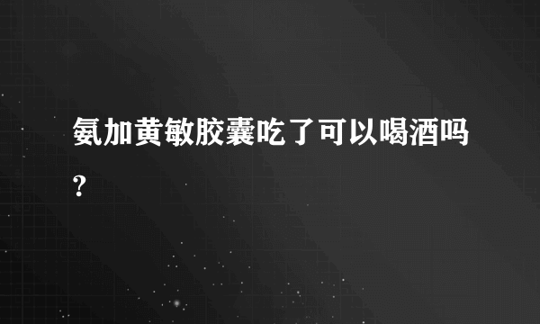 氨加黄敏胶囊吃了可以喝酒吗?