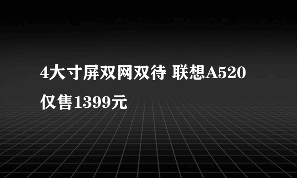 4大寸屏双网双待 联想A520仅售1399元