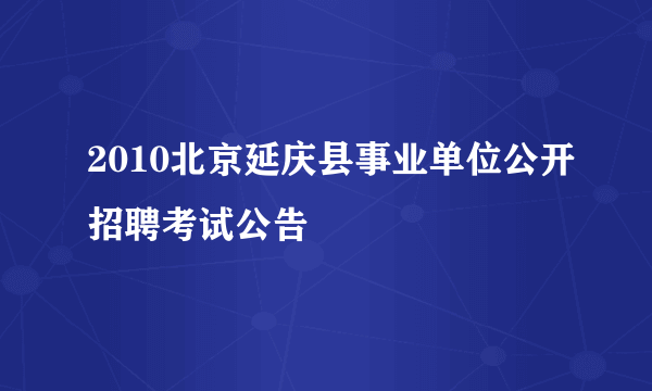 2010北京延庆县事业单位公开招聘考试公告