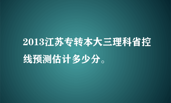 2013江苏专转本大三理科省控线预测估计多少分。