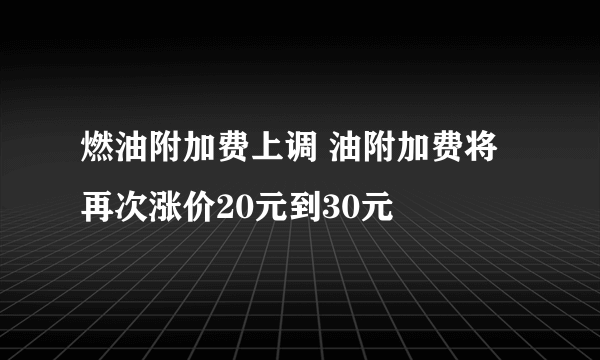 燃油附加费上调 油附加费将再次涨价20元到30元