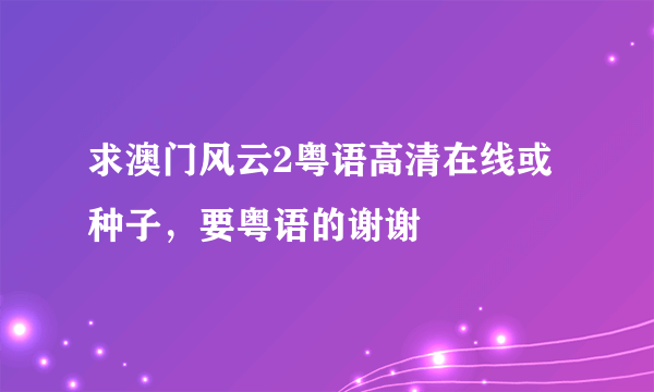 求澳门风云2粤语高清在线或种子，要粤语的谢谢