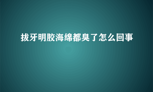 拔牙明胶海绵都臭了怎么回事