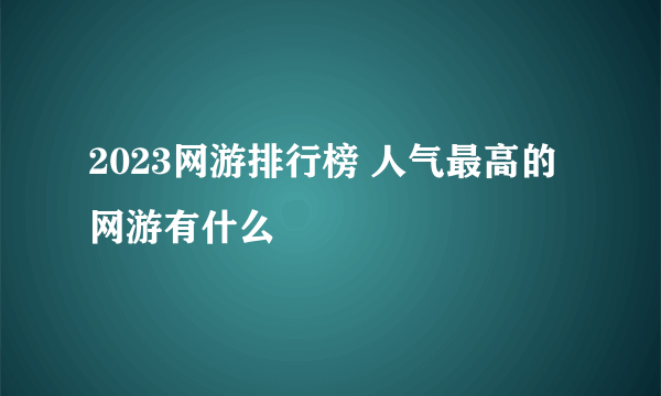 2023网游排行榜 人气最高的网游有什么