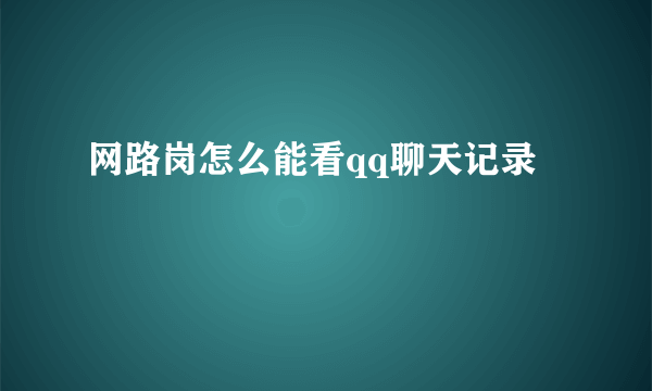 网路岗怎么能看qq聊天记录