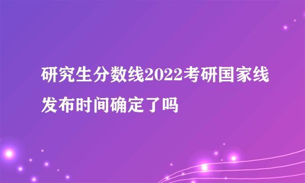 研究生分数线2022考研国家线发布时间确定了吗