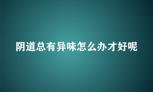 阴道总有异味怎么办才好呢