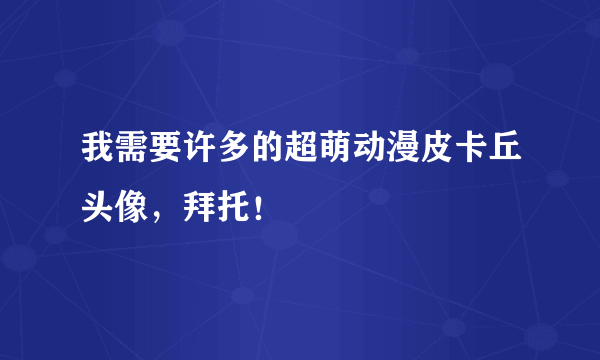 我需要许多的超萌动漫皮卡丘头像，拜托！