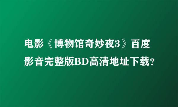 电影《博物馆奇妙夜3》百度影音完整版BD高清地址下载？