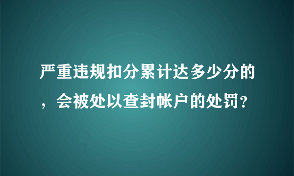 严重违规扣分累计达多少分的，会被处以查封帐户的处罚？