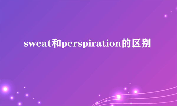 sweat和perspiration的区别