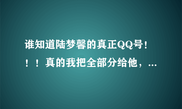 谁知道陆梦馨的真正QQ号！！！真的我把全部分给他，先100