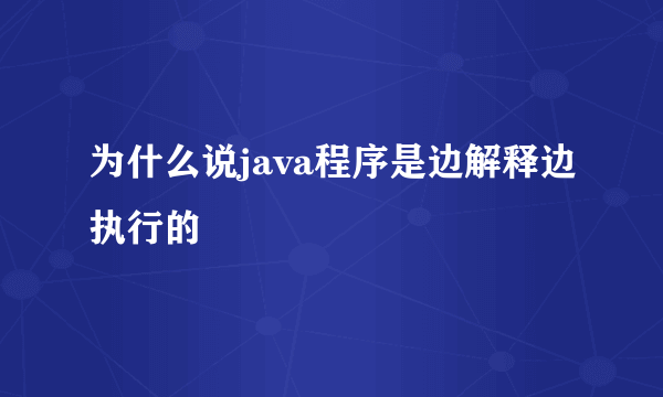 为什么说java程序是边解释边执行的