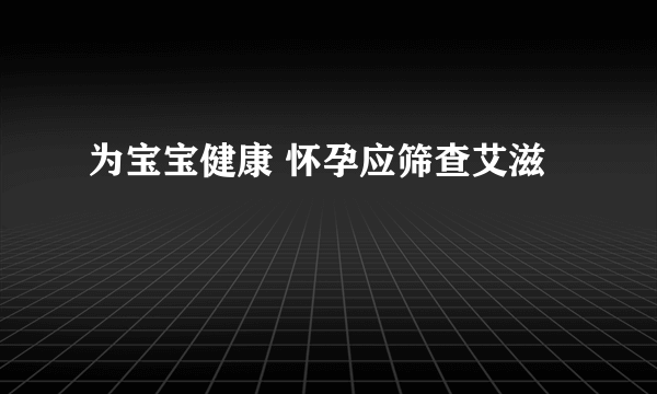 为宝宝健康 怀孕应筛查艾滋