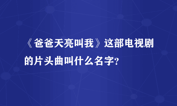 《爸爸天亮叫我》这部电视剧的片头曲叫什么名字？