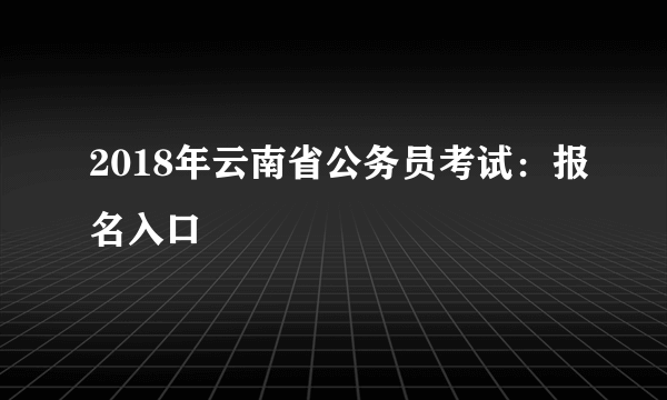 2018年云南省公务员考试：报名入口