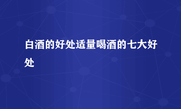 白酒的好处适量喝酒的七大好处