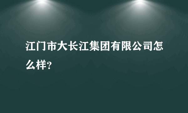 江门市大长江集团有限公司怎么样？