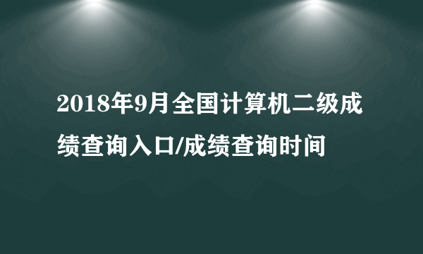 2018年9月全国计算机二级成绩查询入口/成绩查询时间