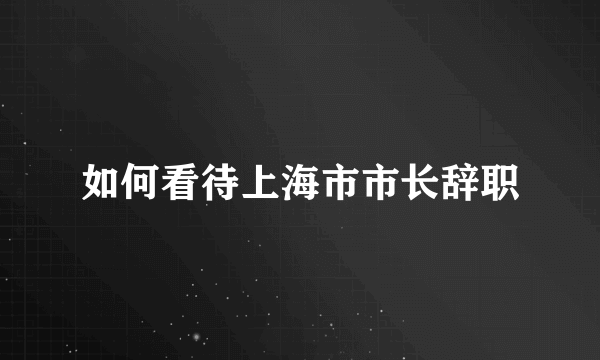 如何看待上海市市长辞职